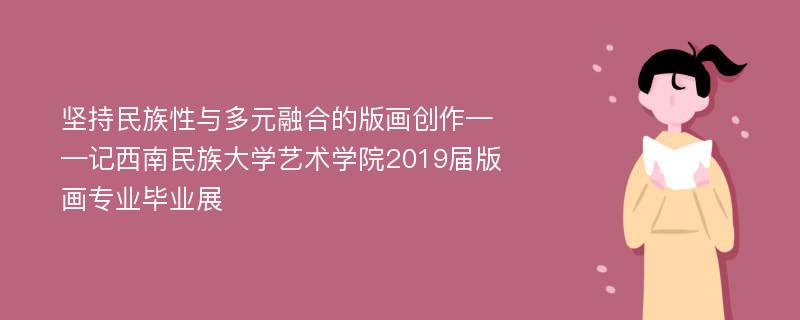 坚持民族性与多元融合的版画创作——记西南民族大学艺术学院2019届版画专业毕业展