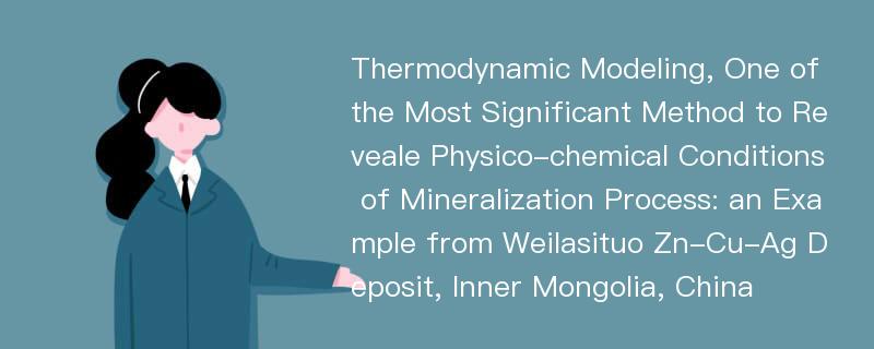 Thermodynamic Modeling, One of the Most Significant Method to Reveale Physico-chemical Conditions of Mineralization Process: an Example from Weilasituo Zn-Cu-Ag Deposit, Inner Mongolia, China