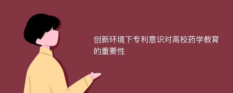 创新环境下专利意识对高校药学教育的重要性