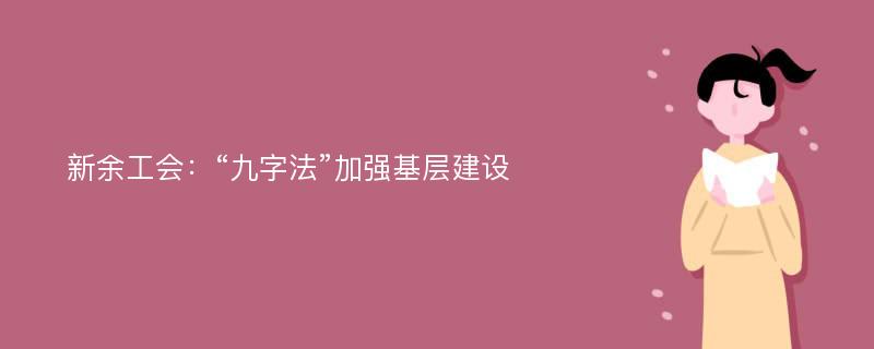 新余工会：“九字法”加强基层建设