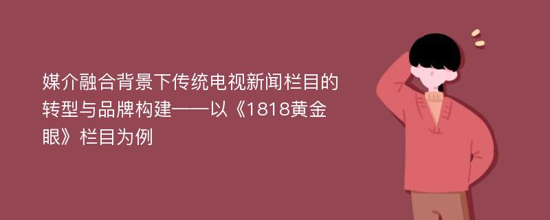 媒介融合背景下传统电视新闻栏目的转型与品牌构建——以《1818黄金眼》栏目为例