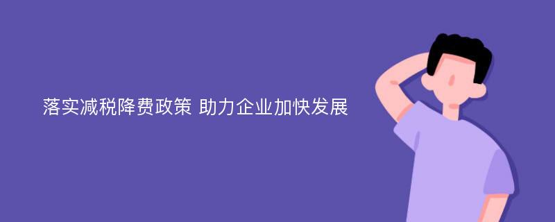 落实减税降费政策 助力企业加快发展