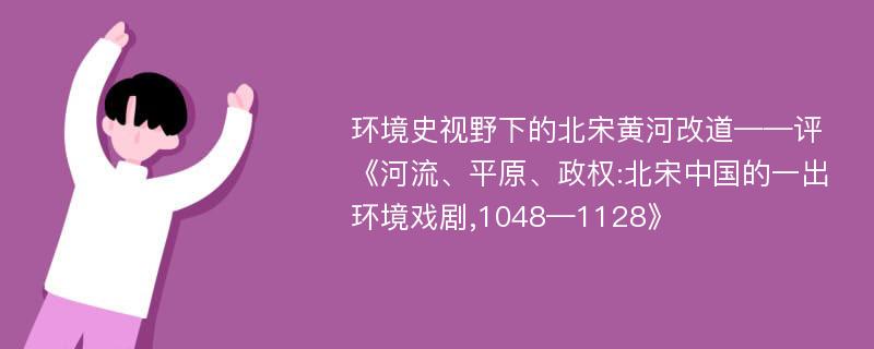 环境史视野下的北宋黄河改道——评《河流、平原、政权:北宋中国的一出环境戏剧,1048—1128》