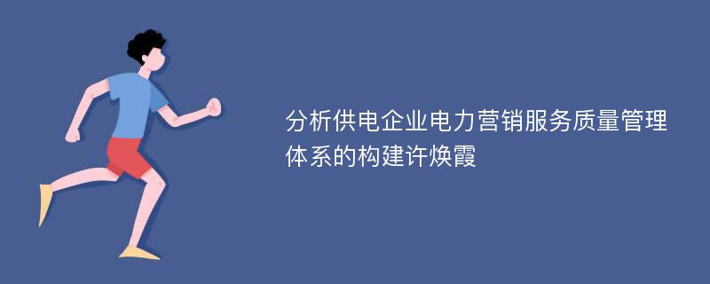 分析供电企业电力营销服务质量管理体系的构建许焕霞