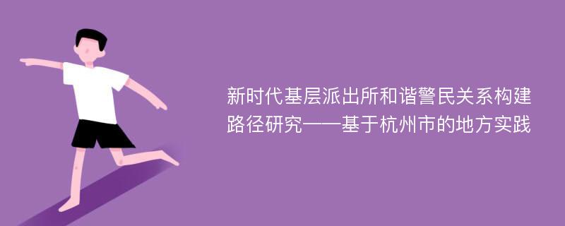 新时代基层派出所和谐警民关系构建路径研究——基于杭州市的地方实践