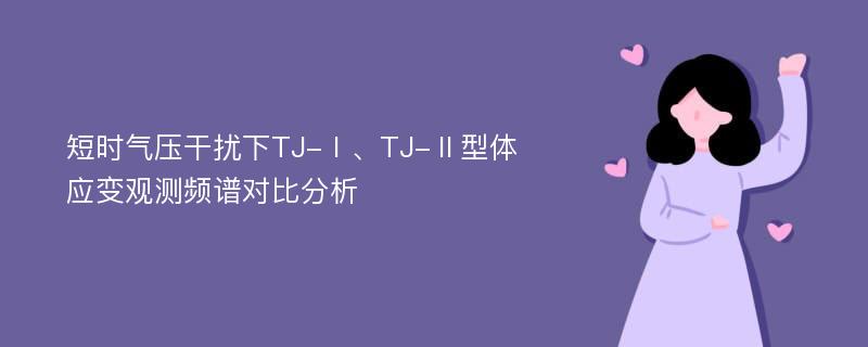 短时气压干扰下TJ-Ⅰ、TJ-Ⅱ型体应变观测频谱对比分析