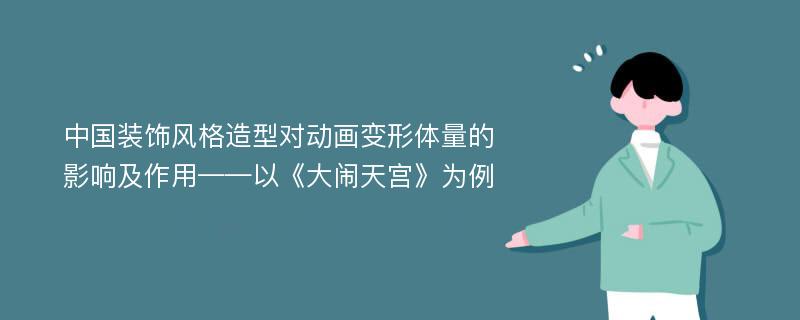 中国装饰风格造型对动画变形体量的影响及作用——以《大闹天宫》为例