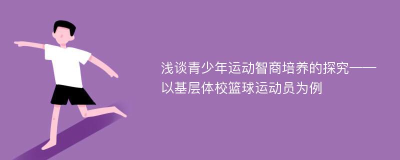 浅谈青少年运动智商培养的探究——以基层体校篮球运动员为例