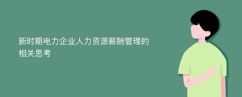 新时期电力企业人力资源薪酬管理的相关思考