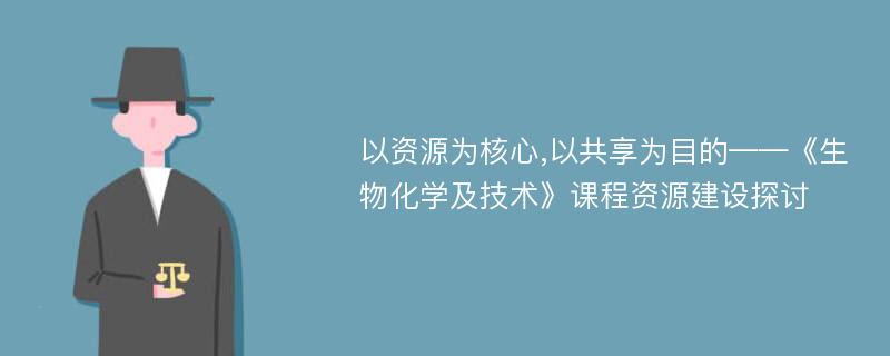 以资源为核心,以共享为目的——《生物化学及技术》课程资源建设探讨