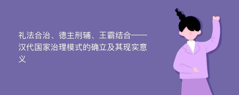 礼法合治、德主刑辅、王霸结合——汉代国家治理模式的确立及其现实意义