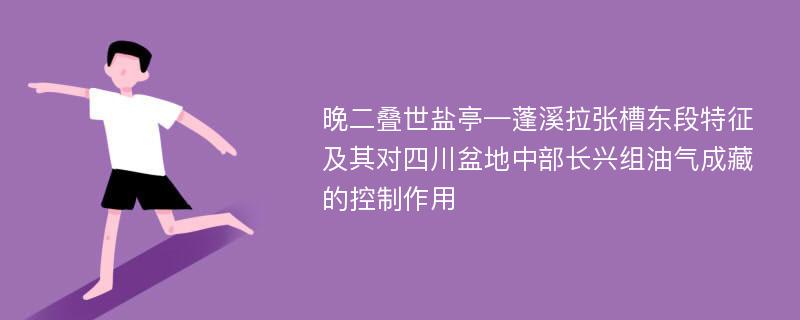 晚二叠世盐亭—蓬溪拉张槽东段特征及其对四川盆地中部长兴组油气成藏的控制作用