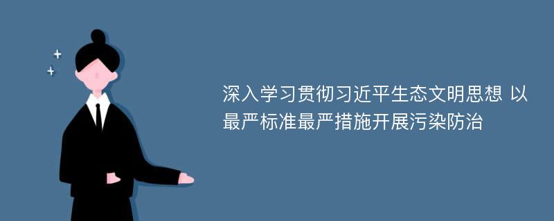 深入学习贯彻习近平生态文明思想 以最严标准最严措施开展污染防治