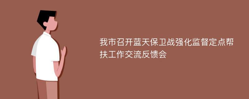 我市召开蓝天保卫战强化监督定点帮扶工作交流反馈会