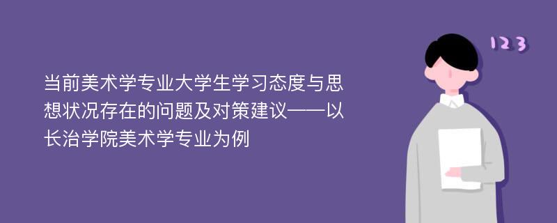 当前美术学专业大学生学习态度与思想状况存在的问题及对策建议——以长治学院美术学专业为例