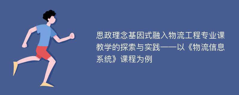 思政理念基因式融入物流工程专业课教学的探索与实践——以《物流信息系统》课程为例