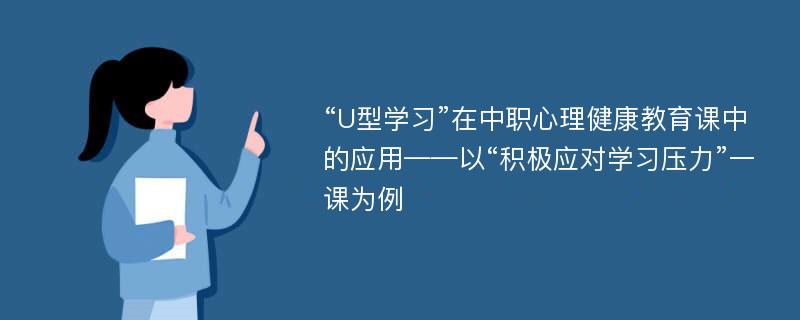 “U型学习”在中职心理健康教育课中的应用——以“积极应对学习压力”一课为例