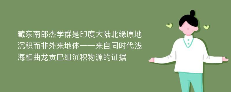 藏东南郎杰学群是印度大陆北缘原地沉积而非外来地体——来自同时代浅海相曲龙贡巴组沉积物源的证据