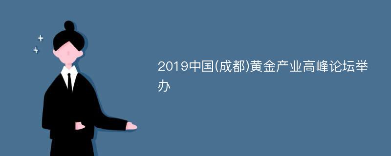 2019中国(成都)黄金产业高峰论坛举办