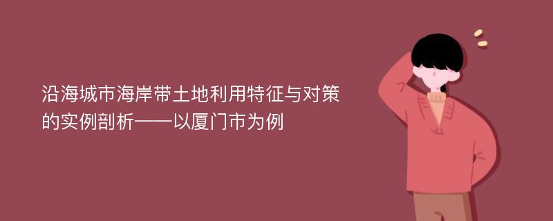 沿海城市海岸带土地利用特征与对策的实例剖析——以厦门市为例