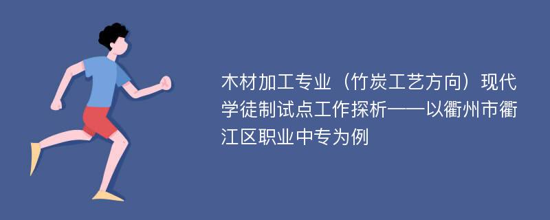 木材加工专业（竹炭工艺方向）现代学徒制试点工作探析——以衢州市衢江区职业中专为例