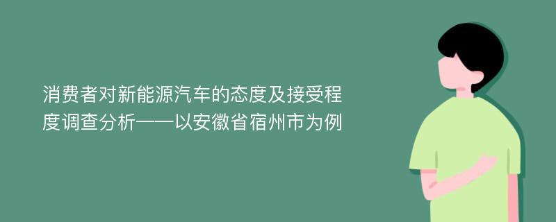 消费者对新能源汽车的态度及接受程度调查分析——以安徽省宿州市为例