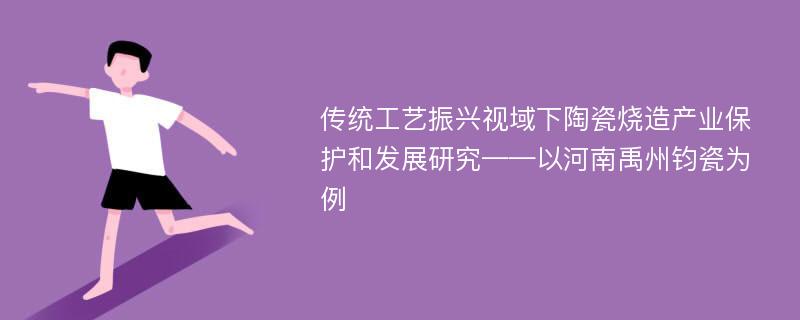 传统工艺振兴视域下陶瓷烧造产业保护和发展研究——以河南禹州钧瓷为例