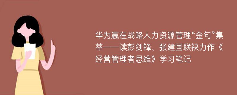 华为赢在战略人力资源管理“金句”集萃——读彭剑锋、张建国联袂力作《经营管理者思维》学习笔记