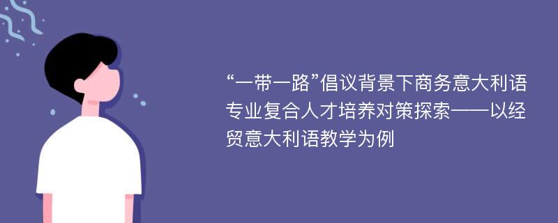 “一带一路”倡议背景下商务意大利语专业复合人才培养对策探索——以经贸意大利语教学为例