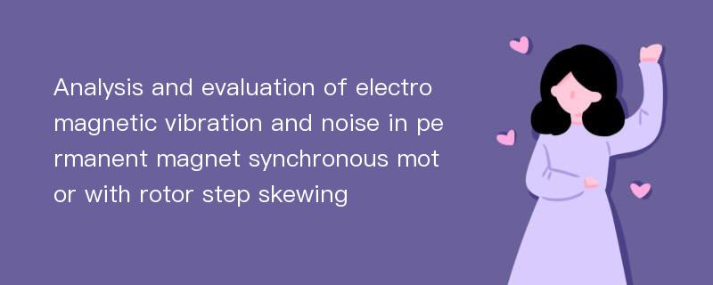 Analysis and evaluation of electromagnetic vibration and noise in permanent magnet synchronous motor with rotor step skewing