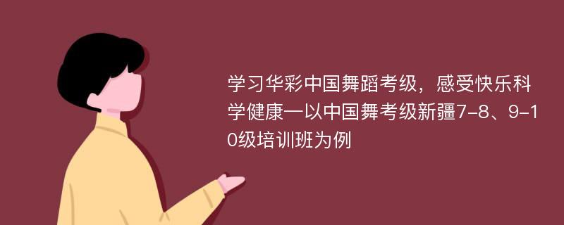 学习华彩中国舞蹈考级，感受快乐科学健康—以中国舞考级新疆7-8、9-10级培训班为例