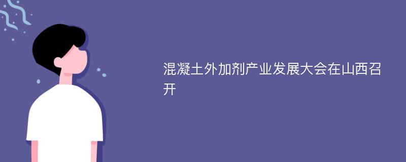 混凝土外加剂产业发展大会在山西召开