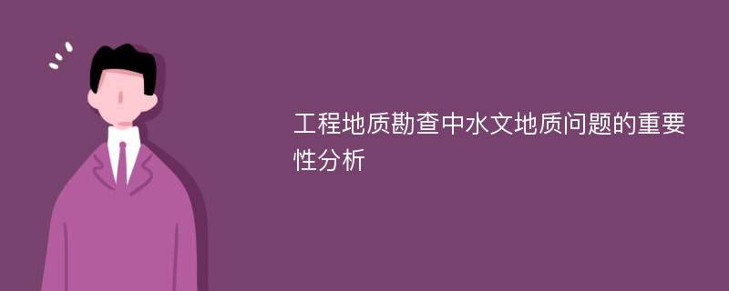 工程地质勘查中水文地质问题的重要性分析