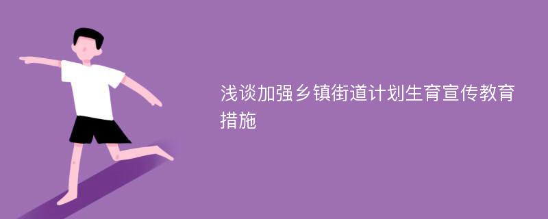 浅谈加强乡镇街道计划生育宣传教育措施