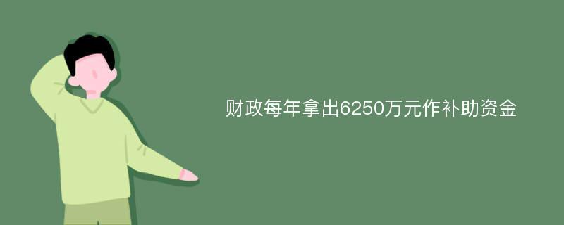 财政每年拿出6250万元作补助资金