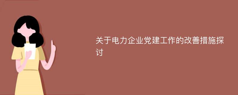 关于电力企业党建工作的改善措施探讨