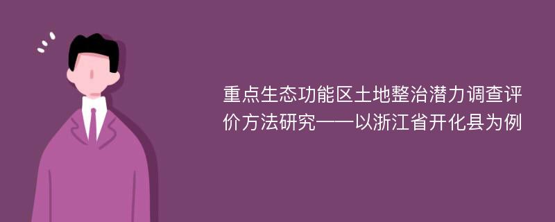 重点生态功能区土地整治潜力调查评价方法研究——以浙江省开化县为例