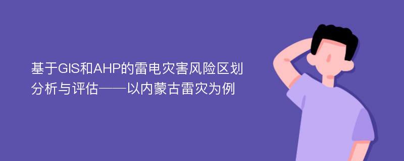 基于GIS和AHP的雷电灾害风险区划分析与评估──以内蒙古雷灾为例