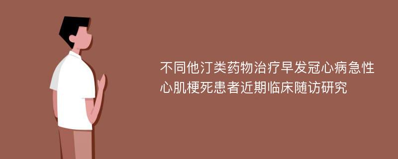 不同他汀类药物治疗早发冠心病急性心肌梗死患者近期临床随访研究