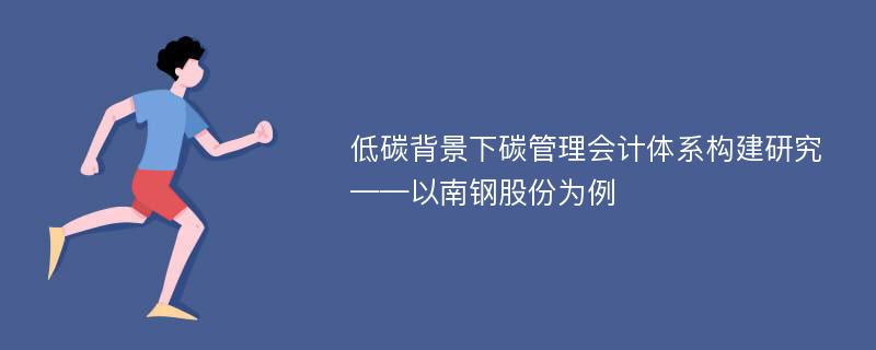 低碳背景下碳管理会计体系构建研究——以南钢股份为例