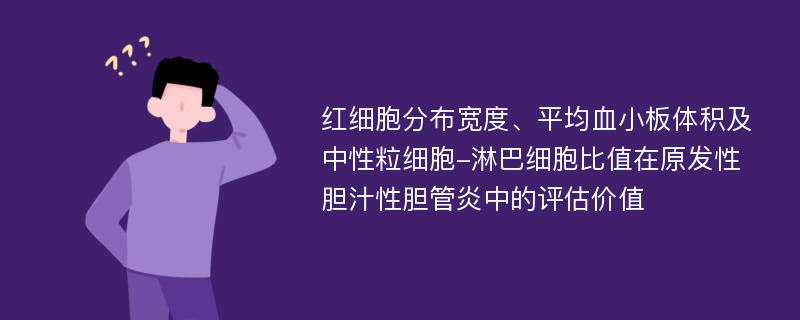 红细胞分布宽度、平均血小板体积及中性粒细胞-淋巴细胞比值在原发性胆汁性胆管炎中的评估价值