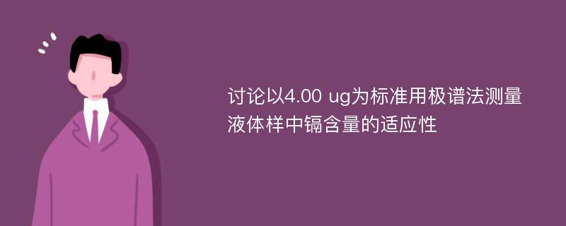 讨论以4.00 ug为标准用极谱法测量液体样中镉含量的适应性