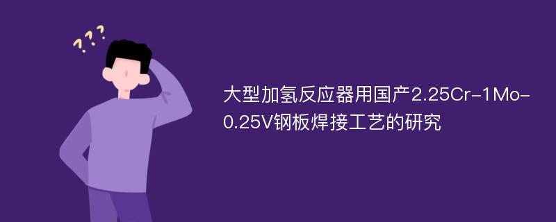 大型加氢反应器用国产2.25Cr-1Mo-0.25V钢板焊接工艺的研究