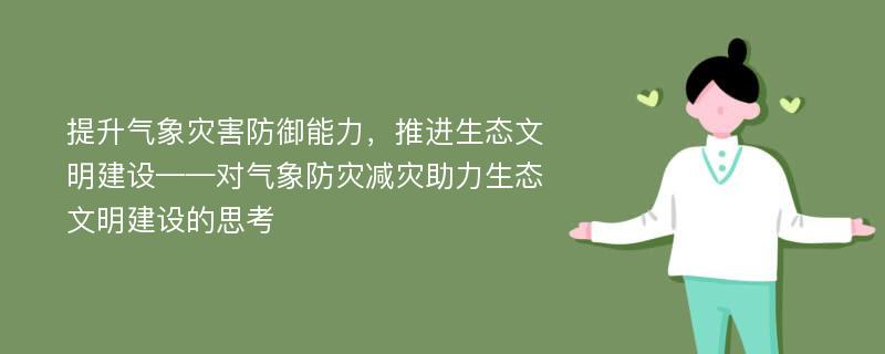 提升气象灾害防御能力，推进生态文明建设——对气象防灾减灾助力生态文明建设的思考