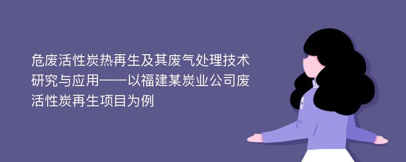 危废活性炭热再生及其废气处理技术研究与应用——以福建某炭业公司废活性炭再生项目为例