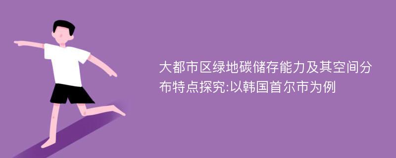 大都市区绿地碳储存能力及其空间分布特点探究:以韩国首尔市为例