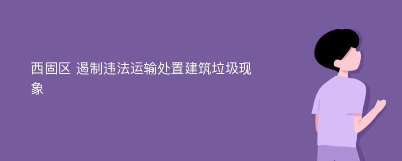 西固区 遏制违法运输处置建筑垃圾现象