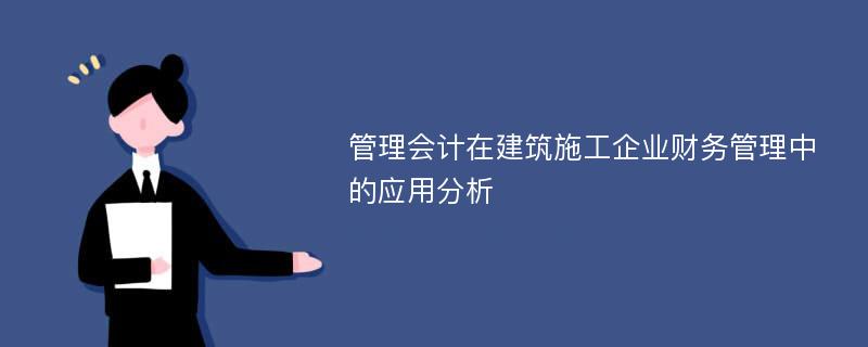 管理会计在建筑施工企业财务管理中的应用分析