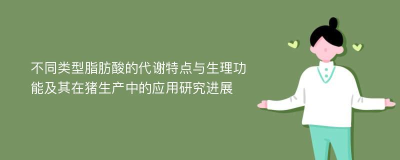 不同类型脂肪酸的代谢特点与生理功能及其在猪生产中的应用研究进展