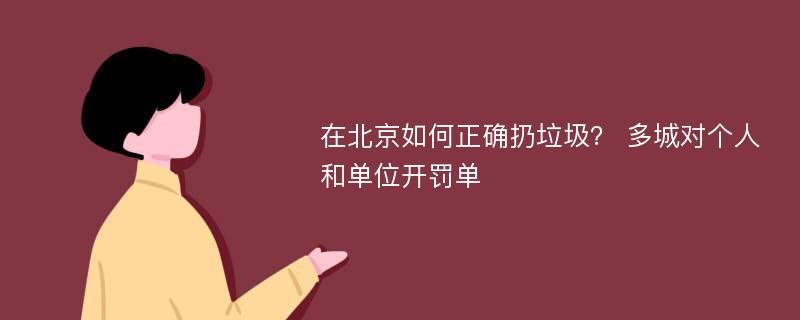 在北京如何正确扔垃圾？ 多城对个人和单位开罚单